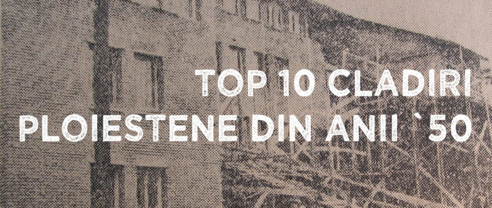 Top 10 clădiri ploieștene din anii `50