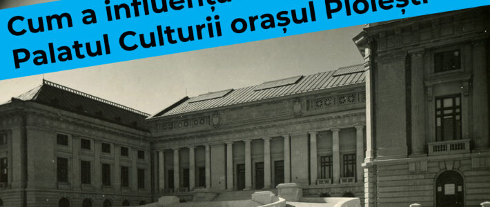 Cum a influențat Palatul Culturii orașul Ploiești | REPUBLICA PLOIESTI